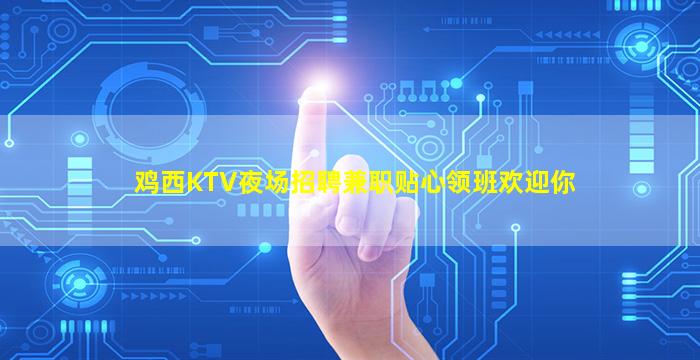 鸡西KTV夜场招聘兼职贴心领班欢迎你